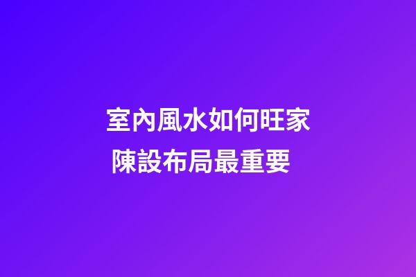 室內風水如何旺家 陳設布局最重要